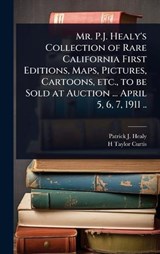Mr. P.J. Healy's Collection of Rare California First Editions, Maps, Pictures, Cartoons, etc., to be Sold at Auction ... April 5, 6, 7, 1911 .. - Patrick J B 1838? Healy ; H Taylor Curtis - 9781024048452