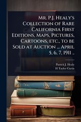 Mr. P.J. Healy's Collection of Rare California First Editions, Maps, Pictures, Cartoons, etc., to be Sold at Auction ... April 5, 6, 7, 1911 .. - Patrick J B 1838? Healy ; H Taylor Curtis - 9781024053654