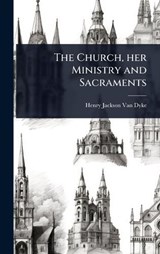 The Church, her Ministry and Sacraments - Henry Jackson Van Dyke - 9781024059038