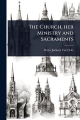 The Church, her Ministry and Sacraments - Henry Jackson Van Dyke - 9781024063424