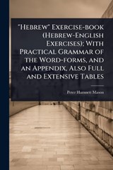 "Hebrew" Exercise-book (Hebrew-English Exercises); With Practical Grammar of the Word-forms, and an Appendix, Also Full and Extensive Tables - Peter Hamnett Mason - 9781024085983