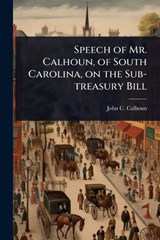 Speech of Mr. Calhoun, of South Carolina, on the Sub-treasury Bill - John C Calhoun - 9781024091427