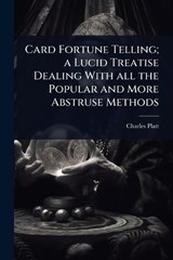 Card Fortune Telling; a Lucid Treatise Dealing With all the Popular and More Abstruse Methods - Charles Platt - 9781024092400