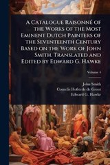 A Catalogue RaisonnÃ(c) of the Works of the Most Eminent Dutch Painters of the Seventeenth Century Based on the Work of John Smith. Translated and Edited by Edward G. Hawke - John Smith ; Cornelis Hofstede De Groot ; Edward G 1869- Hawke - 9781024096095