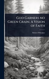 God Garners no Green Grain. A Vision of Faith - Robert Whitaker - 9781024104769
