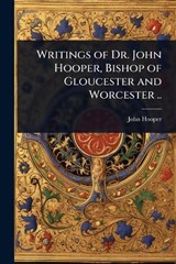 Writings of Dr. John Hooper, Bishop of Gloucester and Worcester .. - John Hooper - 9781024105384
