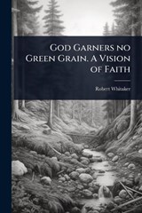 God Garners no Green Grain. A Vision of Faith - Robert Whitaker - 9781024107579