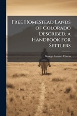 Free Homestead Lands of Colorado Described; a Handbook for Settlers - George Samuel Clason - 9781024113259