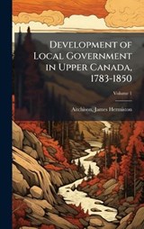 Development of Local Government in Upper Canada, 1783-1850 - Aitchison James Hermiston - 9781024126754