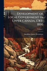 Development of Local Government in Upper Canada, 1783-1850 - Aitchison James Hermiston - 9781024130416