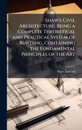 Shaw's Civil Architecture; Being a Complete Theoretical and Practical System of Building, Containing the Fundamental Principles of the Art - Edward Shaw - 9781024176087