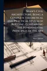 Shaw's Civil Architecture; Being a Complete Theoretical and Practical System of Building, Containing the Fundamental Principles of the Art - Edward Shaw - 9781024178968