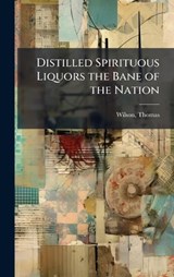 Distilled Spirituous Liquors the Bane of the Nation - Thomas Wilson - 9781024190236