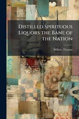 Distilled Spirituous Liquors the Bane of the Nation - Thomas Wilson - 9781024193756