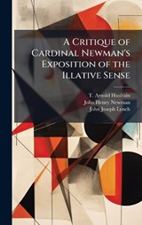 A Critique of Cardinal Newman's Exposition of the Illative Sense - T Arnold Haultain ; John Henry Newman ; John Joseph Lynch - 9781024253498