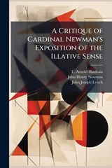 A Critique of Cardinal Newman's Exposition of the Illative Sense - T Arnold Haultain ; John Henry Newman ; John Joseph Lynch - 9781024258059