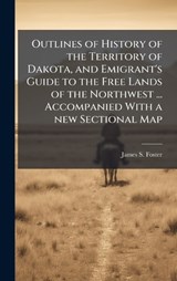 Outlines of History of the Territory of Dakota, and Emigrant's Guide to the Free Lands of the Northwest ... Accompanied With a new Sectional Map - James S Foster - 9781024279443