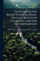 To Establish the Rocky Flats National Wildlife Refuge in Colorado, and for Other Purposes -  - 9781024282825