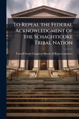To Repeal the Federal Acknowledgment of the Schaghticoke Tribal Nation -  - 9781024283464