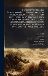 The Odyssey of Homer. Translated Into English Verse, by Pope, W. Broome, and E. Fenton; With Notes by W. Broome. A View Epic Poem and of the Iliad and Odyssey, Extracted From Bossu. Postscript, by Mr - Homer ; Elijah Fenton ; Alexander Pope - 9781024290196