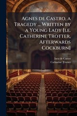Agnes de Castro, a Tragedy ... Written by a Young Lady [i.e. Catherine Trotter, Afterwards Cockburn] - Inez De Castro ; Catharine Trotter - 9781024292459