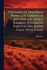 The Land of Manfred, Prince of Tarentum and King of Sicily. Rambles in Remote Parts of Southern Italy. With a Map - Janet Ross - 9781024295764