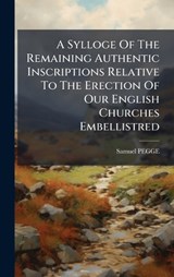 A Sylloge Of The Remaining Authentic Inscriptions Relative To The Erection Of Our English Churches Embellistred - Samuel Pegge - 9781024351637