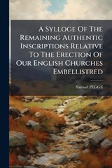 A Sylloge Of The Remaining Authentic Inscriptions Relative To The Erection Of Our English Churches Embellistred - Samuel Pegge - 9781024355840