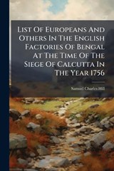 List Of Europeans And Others In The English Factories Of Bengal At The Time Of The Siege Of Calcutta In The Year 1756 - Samuel Charles Hill - 9781024569032