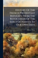 History Of The French Protestant Refugees, From The Revocation Of The Edict Of Nantes To Our Own Days - Charles Weiss - 9781024706833