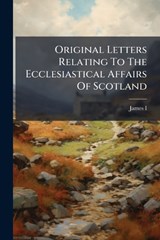 Original Letters Relating To The Ecclesiastical Affairs Of Scotland -  - 9781024728910