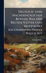 Deutlich- Und Nachdencklicher BeweiÃ?, Wer Der Rechte Vatter Und Mutter Des Sogenannten Printz Wallis Sey - William Fuller - 9781024765847