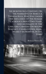 Six Months In A Convent, Or, The Narrative Of Rebecca Theresa Reed, Who Was Under The Influence Of The Roman Catholics About Two Years, And An Inmate Of The Ursuline Convent On Mount Benedict, Charles - Rebecca Theresa Reed - 9781024799804