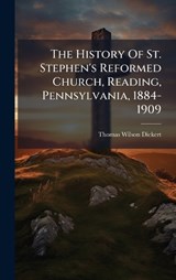 The History Of St. Stephen's Reformed Church, Reading, Pennsylvania, 1884-1909 - Thomas Wilson Dickert - 9781024802559