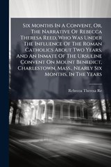 Six Months In A Convent, Or, The Narrative Of Rebecca Theresa Reed, Who Was Under The Influence Of The Roman Catholics About Two Years, And An Inmate Of The Ursuline Convent On Mount Benedict, Charles - Rebecca Theresa Reed - 9781024803686