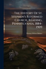 The History Of St. Stephen's Reformed Church, Reading, Pennsylvania, 1884-1909 - Thomas Wilson Dickert - 9781024805987