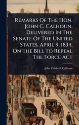 Remarks Of The Hon. John C. Calhoun, Delivered In The Senate Of The United States, April 9, 1834, On The Bill To Repeal The Force Act - John Caldwell Calhoun - 9781024861198