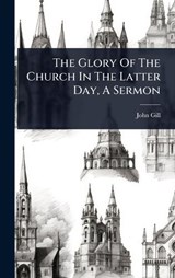 The Glory Of The Church In The Latter Day, A Sermon - John Gill - 9781024861235