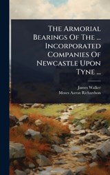The Armorial Bearings Of The ... Incorporated Companies Of Newcastle Upon Tyne ... - James Walker - 9781024866971