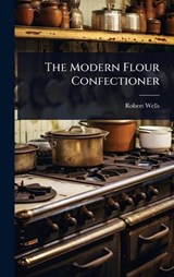 The Modern Flour Confectioner - Robert Wells - 9781024928648