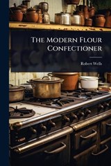 The Modern Flour Confectioner - Robert Wells - 9781024932171