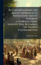By Understanding the Maoist Approach to Revolution and its Inherent Contradictions, Insights Will Be Gained on Taliban Vulnerabilities - Shepherd N Han - 9781025057798