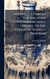 Misapplication of the Malayan Counterinsurgency Model to the Strategic Hamlet Program - James M Higgins - 9781025061924
