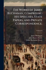 The Works of James Buchanan, Comprising His Speeches, State Papers, and Private Correspondence; - James 1791-1868 Buchanan ; John Bassett 1860-1947 Moore ; James Buchanan Henry - 9781025173078