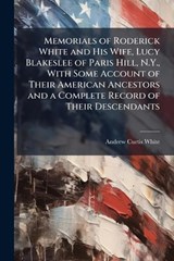 Memorials of Roderick White and His Wife, Lucy Blakeslee of Paris Hill, N.Y., With Some Account of Their American Ancestors and a Complete Record of Their Descendants - Andrew Curtis 1854- White - 9781025182131