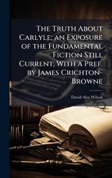 The Truth About Carlyle; an Exposure of the Fundamental Fiction Still Current; With a Pref. by James Crichton-Browne - David Alec 1864-1933 Wilson - 9781025206110