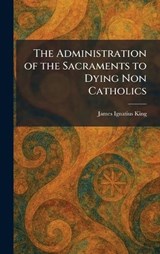 The Administration of the Sacraments to Dying Non Catholics - James Ignatius King - 9781025256719