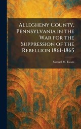 Allegheny County, Pennsylvania in the War for the Suppression of the Rebellion 1861-1865 - Samuel M Evans - 9781025264639