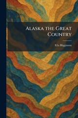 Alaska the Great Country - Ella Higginson - 9781025266411