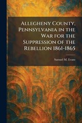 Allegheny County, Pennsylvania in the War for the Suppression of the Rebellion 1861-1865 - Samuel M Evans - 9781025269375